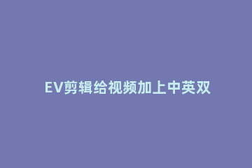 EV剪辑给视频加上中英双字幕的操作教程 ev剪辑字幕特效