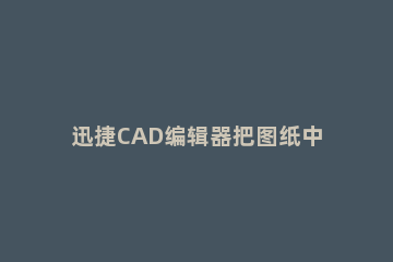 迅捷CAD编辑器把图纸中标注尺寸隐藏起来的操作过程 迅捷cad编辑器如何修改标注尺寸