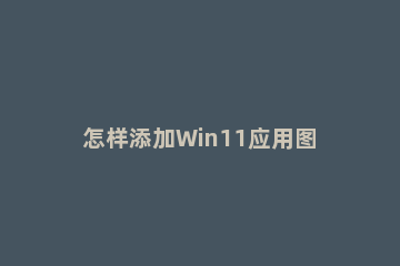 怎样添加Win11应用图标 win10添加系统图标