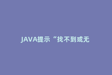 JAVA提示“找不到或无法加载主类”怎么办 Java 找不到或无法加载主类