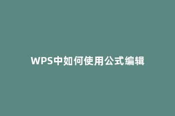 WPS中如何使用公式编辑器 wps怎样使用公式编辑器