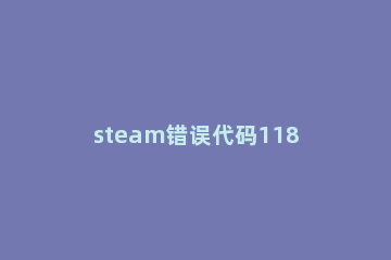 steam错误代码118win10怎么解决 steam社区错误代码118win10