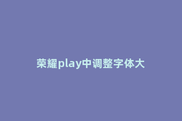 荣耀play中调整字体大小的简单步骤 荣耀play3字体大小