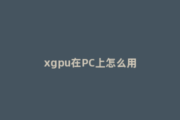 xgpu在PC上怎么用 xgpu在pc上能用吗