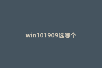 win101909选哪个版本好_win10版本号1909最好用的版本分析 win10 1909版本好不好