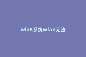 win8系统wlan无法连接失败的解决方法 win8网络连接里没有wlan