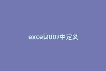 excel2007中定义名称的方法步骤 excel中定义的名称可以用于哪些操作中