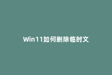 Win11如何删除临时文件?Win11删除临时文件教程方法 win10临时文件删除