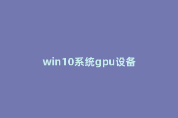 win10系统gpu设备实例已经暂停怎么解决 win10硬件加速gpu禁用好还是开启好