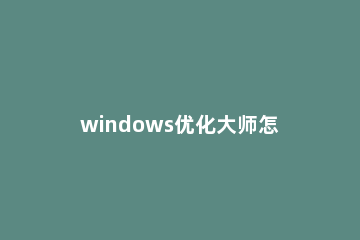windows优化大师怎么清理3dmax windows优化大师使用方法