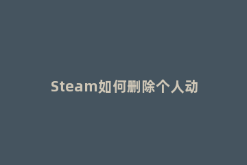 Steam如何删除个人动态Steam删除个人动态的方法 steam怎么把自己的动态删了