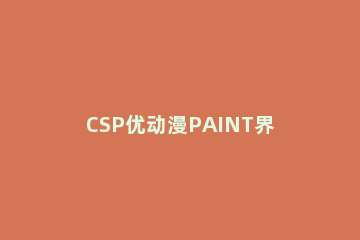 CSP优动漫PAINT界面详细介绍 优动漫paint和csp区别