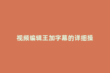 视频编辑王加字幕的详细操作教程 视频编辑王如何加字幕