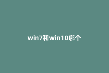 win7和win10哪个好用 win7与win10性能对比实测