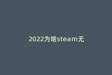 2022为啥steam无法创建新号 注册steam账号一直显示错误怎么办