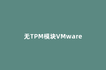 无TPM模块VMware虚拟机怎么安装Win11 如何在vmware安装win11