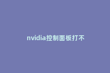 nvidia控制面板打不开怎么办nvidia控制面板打不开的解决方法 为什么电脑nvidia控制面板打不开