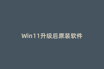 Win11升级后原装软件是否可以用 win10升级win11软件要重装吗
