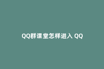 QQ群课堂怎样进入 QQ如何进入群课堂