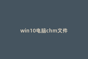 win10电脑chm文件打不开的解决方法 win10 chm打不开