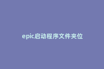 epic启动程序文件夹位置详情 epic文件夹启动路径