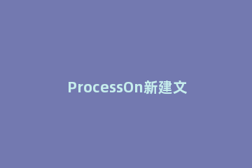 ProcessOn新建文件的具体操作流程 processon如何导入文件
