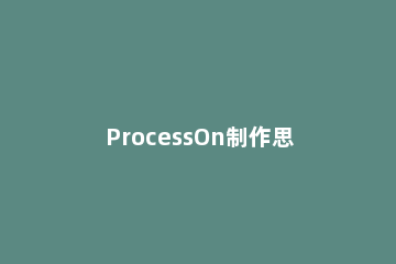 ProcessOn制作思维导图的方法步骤 processing思维导图