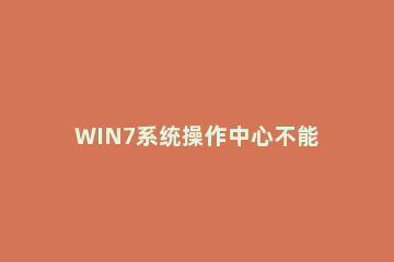 WIN7系统操作中心不能打开的解决方法 windows操作中心打不开