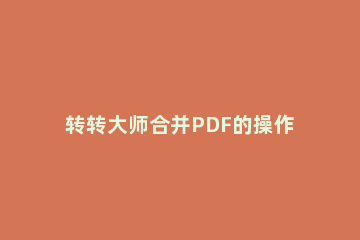 转转大师合并PDF的操作方法 转转大师PDF转换器