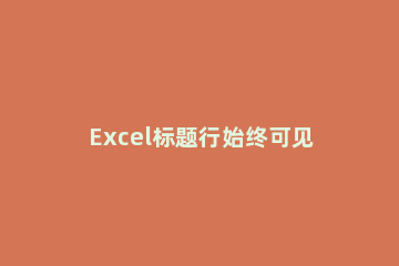 Excel标题行始终可见操作方法 如何设置excel标题行都出现