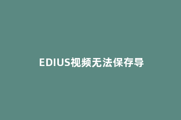 EDIUS视频无法保存导出的简单操作方法 edius导不出视频是啥原因