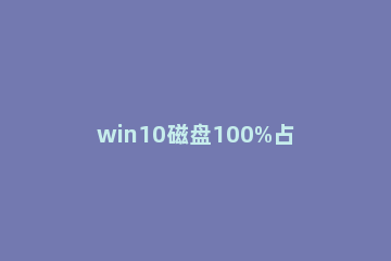 win10磁盘100%占用怎么办？win10磁盘100%占用的解决教程 win10磁盘占用100%解决方法