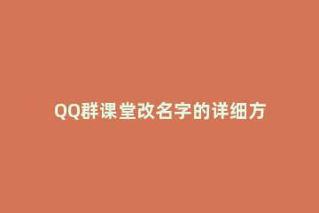 QQ群课堂改名字的详细方法 如何在qq群课堂改昵称