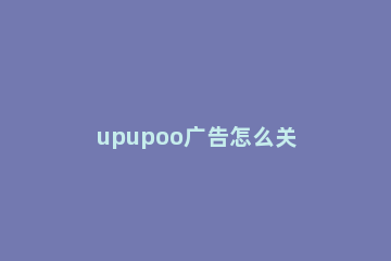 upupoo广告怎么关 upupoo广告关闭方法