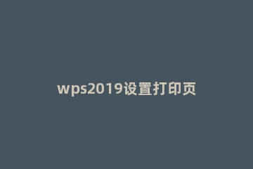 wps2019设置打印页码的位置的详细教程 wps打印选择页码打印