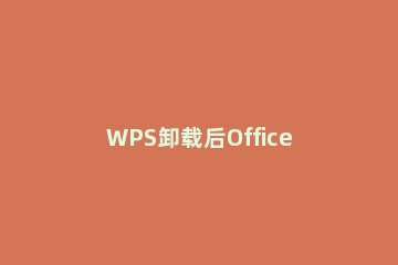 WPS卸载后Office图标不正常影响使用吗 wps卸载后图标异常