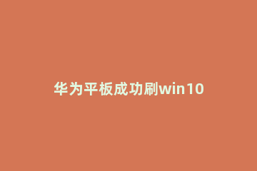 华为平板成功刷win10详细图文教程 华为平板能不能刷win10