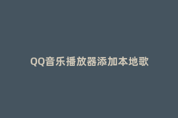 QQ音乐播放器添加本地歌曲的操作方法 qq音乐怎样添加到本地音乐