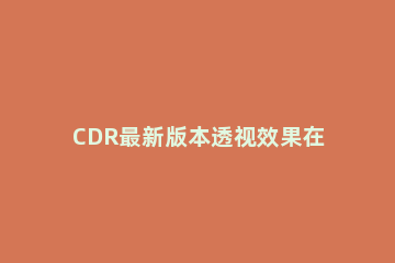 CDR最新版本透视效果在哪里打开 cdr怎么弄透视效果