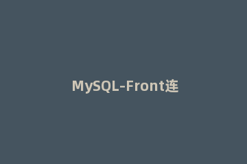 MySQL-Front连接MySQL的详细操作方法 mysql front添加数据