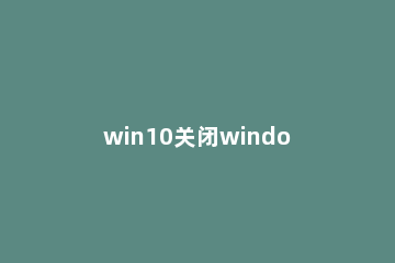 win10关闭windows安全中心的方法 windows安全中心怎么关闭win10