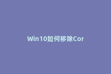 Win10如何移除Cortana？win10内置Cortana的去除教程 win10删除cortana