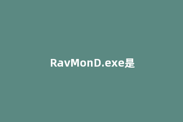 RavMonD.exe是什么进程？RavMonD.exe内存占用高关不掉怎么办？