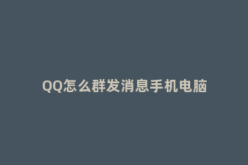QQ怎么群发消息手机电脑QQ群发消息教学 qq怎么用电脑群发消息
