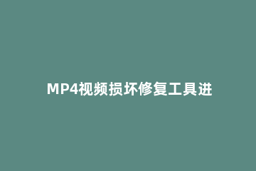 MP4视频损坏修复工具进行修复MP4文件的相关步骤 mp4视频文件破损怎么修复