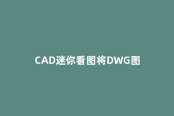 CAD迷你看图将DWG图纸转换PDF的操作步骤 cad快速看图pdf转成dwg