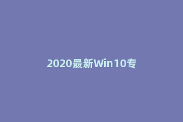 2020最新Win10专业版激活密钥KEY推荐 windows10专业版激活密钥2020