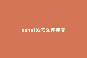 xshell6怎么连接交换机 xshell连接交换机配置