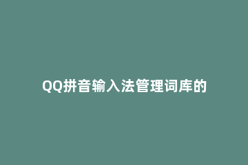 QQ拼音输入法管理词库的操作教程 手机qq输入法导入词库