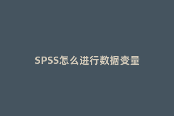 SPSS怎么进行数据变量合并SPSS数据进行变量合并教程 spss如何将几个变量合并